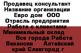 Продавец-консультант › Название организации ­ Евро-дом, ООО › Отрасль предприятия ­ Работа с клиентами › Минимальный оклад ­ 30 000 - Все города Работа » Вакансии   . Алтайский край,Славгород г.